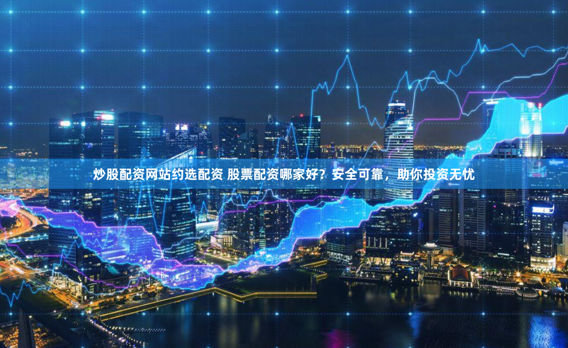 炒股配资网站约选配资 股票配资哪家好？安全可靠，助你投资无忧
