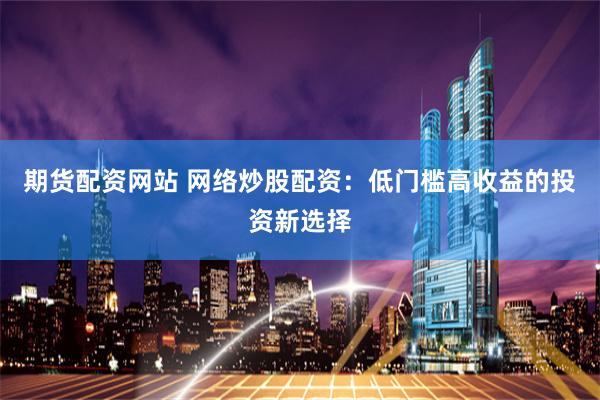 期货配资网站 网络炒股配资：低门槛高收益的投资新选择