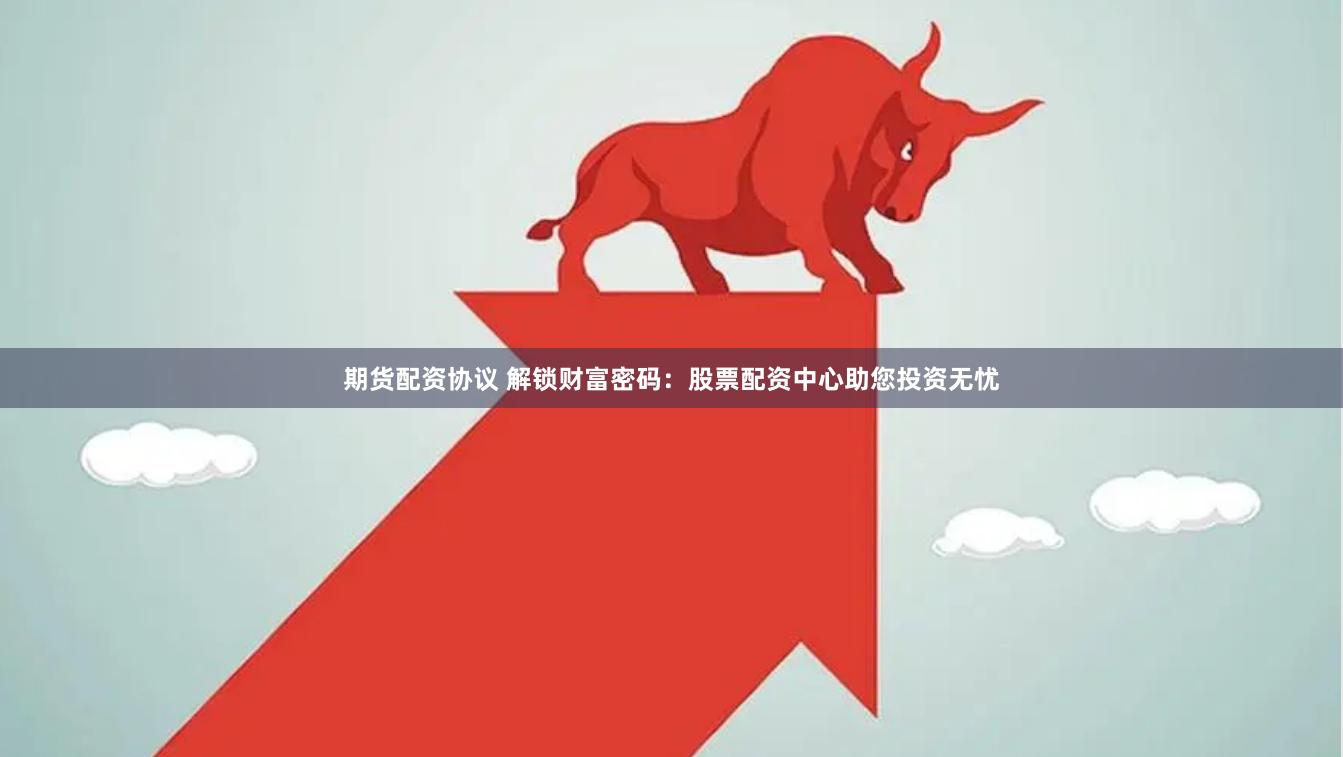 期货配资协议 解锁财富密码：股票配资中心助您投资无忧