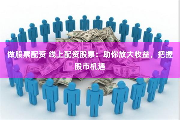 做股票配资 线上配资股票：助你放大收益，把握股市机遇