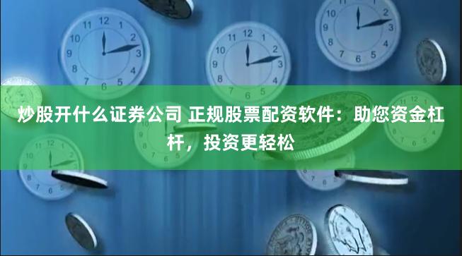 炒股开什么证券公司 正规股票配资软件：助您资金杠杆，投资更轻松