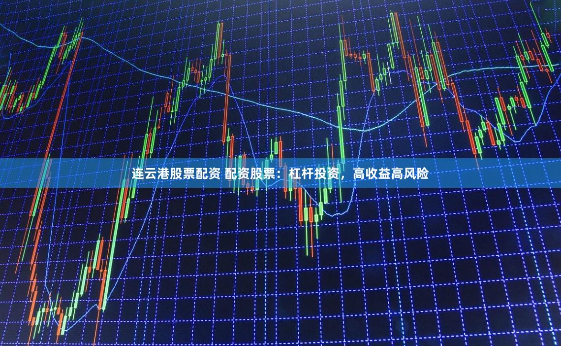 连云港股票配资 配资股票：杠杆投资，高收益高风险