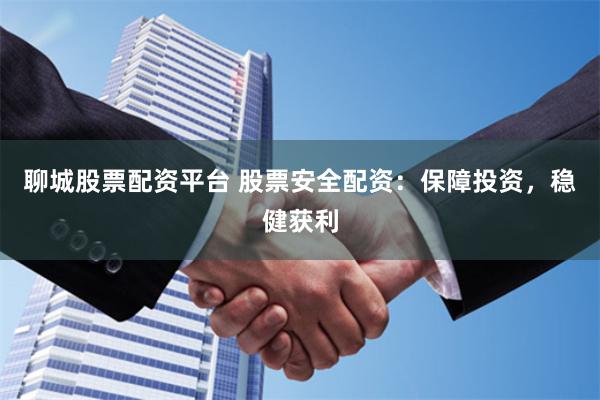 聊城股票配资平台 股票安全配资：保障投资，稳健获利