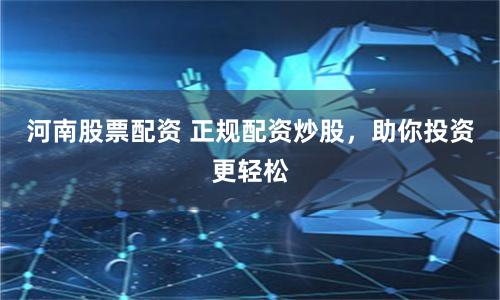 河南股票配资 正规配资炒股，助你投资更轻松