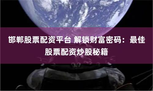 邯郸股票配资平台 解锁财富密码：最佳股票配资炒股秘籍