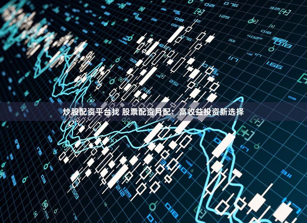 炒股配资平台找 股票配资月配:高收益投资新选择