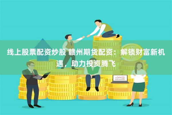 线上股票配资炒股 赣州期货配资:解锁财富新机遇,助力投资腾飞