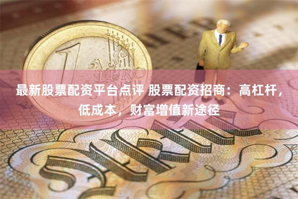 最新股票配资平台点评 股票配资招商:高杠杆,低成本,财富增值新途径