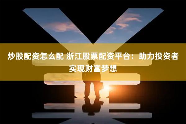 炒股配资怎么配 浙江股票配资平台:助力投资者实现财富梦想