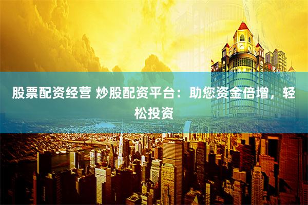 股票配资经营 炒股配资平台:助您资金倍增,轻松投资