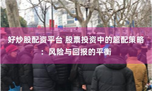好炒股配资平台 股票投资中的超配策略:风险与回报的平衡