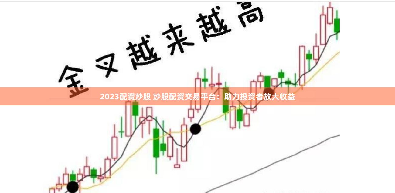 2023配资炒股 炒股配资交易平台：助力投资者放大收益