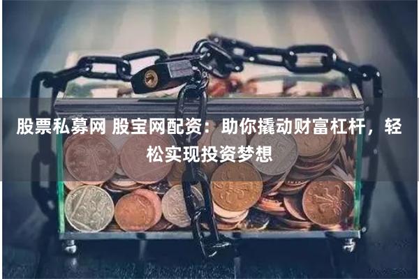 股票私募网 股宝网配资：助你撬动财富杠杆，轻松实现投资梦想