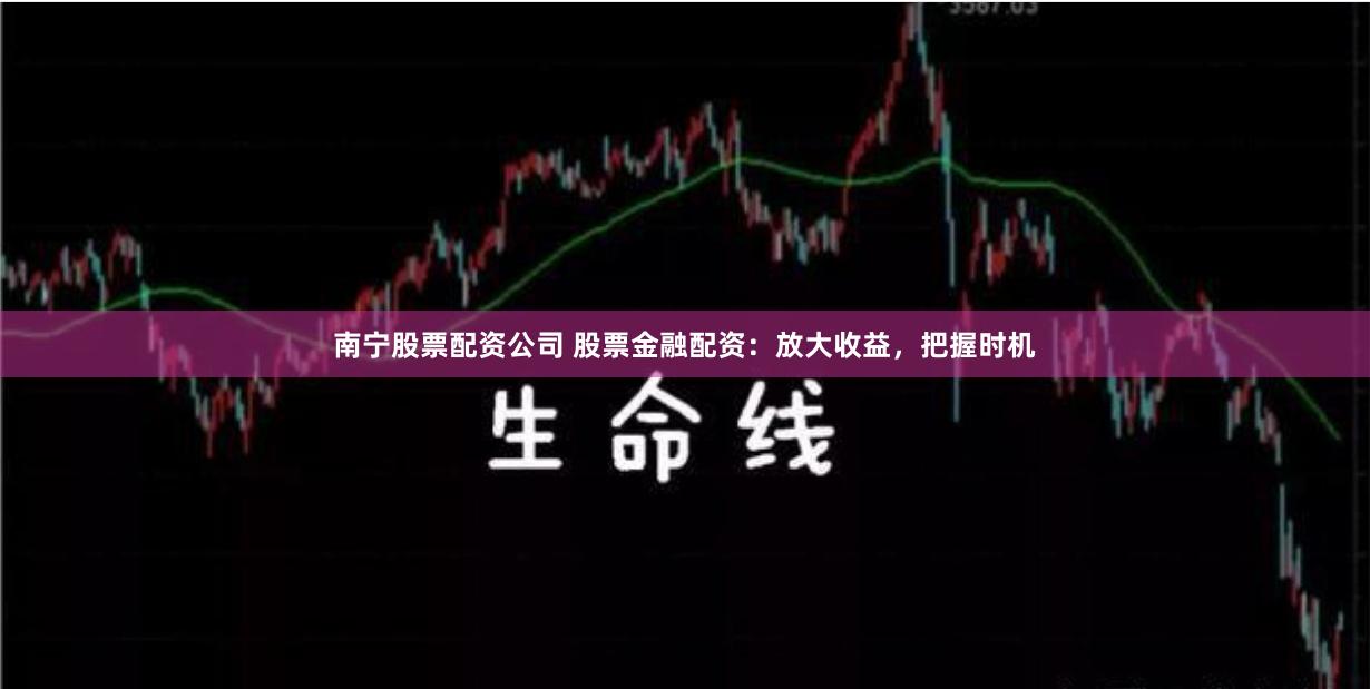 南宁股票配资公司 股票金融配资:放大收益,把握时机