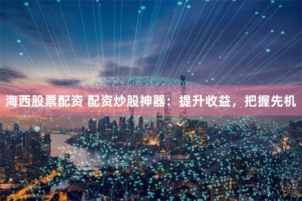 海西股票配资 配资炒股神器:提升收益,把握先机