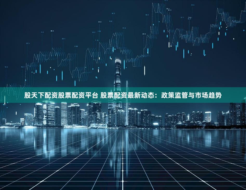 股天下配资股票配资平台 股票配资最新动态：政策监管与市场趋势
