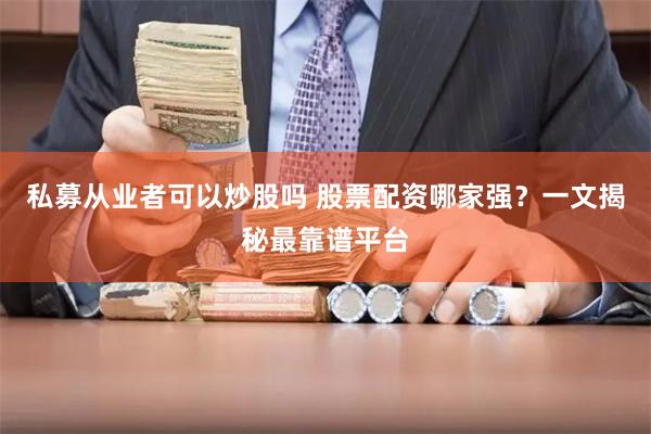 私募从业者可以炒股吗 股票配资哪家强？一文揭秘最靠谱平台