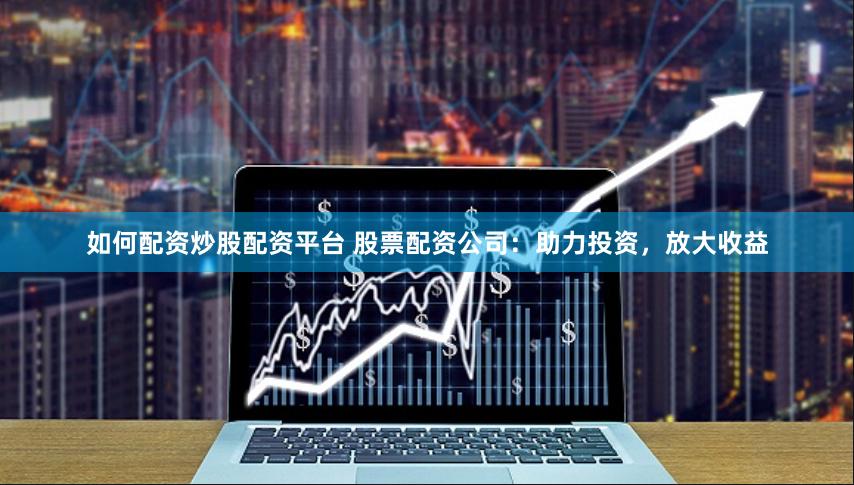 如何配资炒股配资平台 股票配资公司：助力投资，放大收益