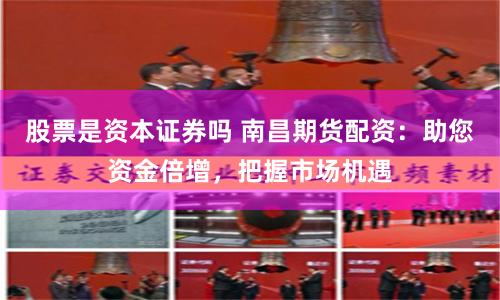 股票是资本证券吗 南昌期货配资：助您资金倍增，把握市场机遇