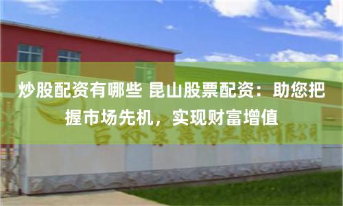 炒股配资有哪些 昆山股票配资：助您把握市场先机，实现财富增值