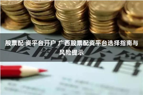 股票配 资平台开户 广西股票配资平台选择指南与风险提示