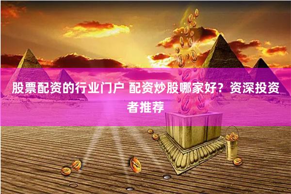 股票配资的行业门户 配资炒股哪家好？资深投资者推荐