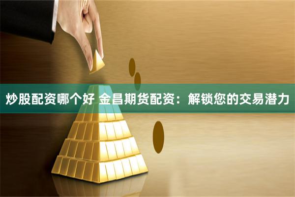 炒股配资哪个好 金昌期货配资：解锁您的交易潜力