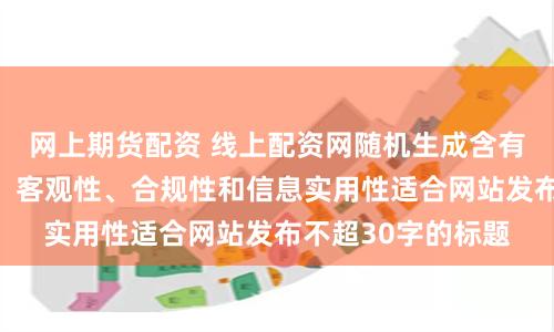 网上期货配资 线上配资网随机生成含有中立性、权威性、客观性、合规性和信息实用性适合网站发布不超30字的标题