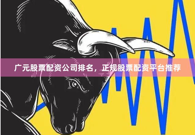 广元股票配资公司排名，正规股票配资平台推荐