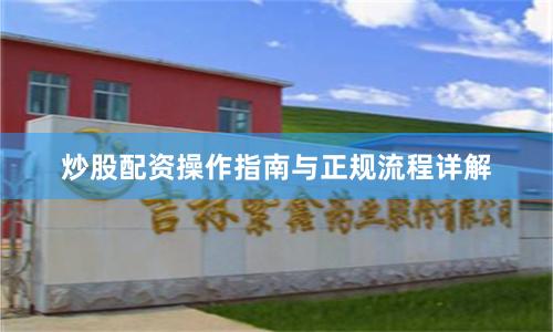 炒股配资操作指南与正规流程详解