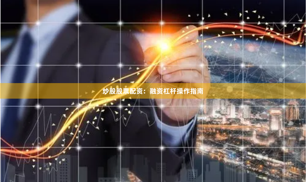 炒股股票配资：融资杠杆操作指南