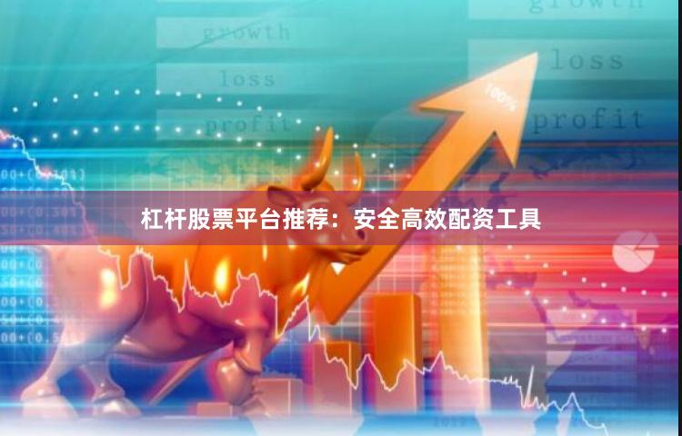 杠杆股票平台推荐：安全高效配资工具