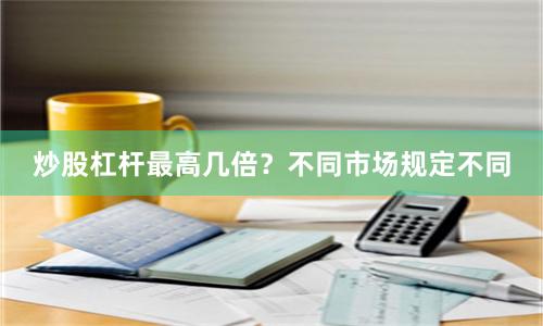 炒股杠杆最高几倍？不同市场规定不同
