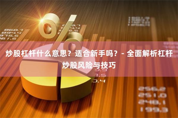 炒股杠杆什么意思？适合新手吗？- 全面解析杠杆炒股风险与技巧