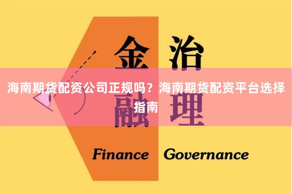 海南期货配资公司正规吗？海南期货配资平台选择指南