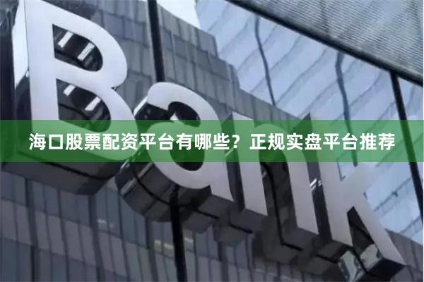 海口股票配资平台有哪些？正规实盘平台推荐