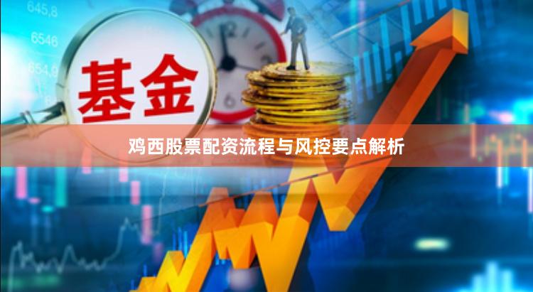 鸡西股票配资流程与风控要点解析