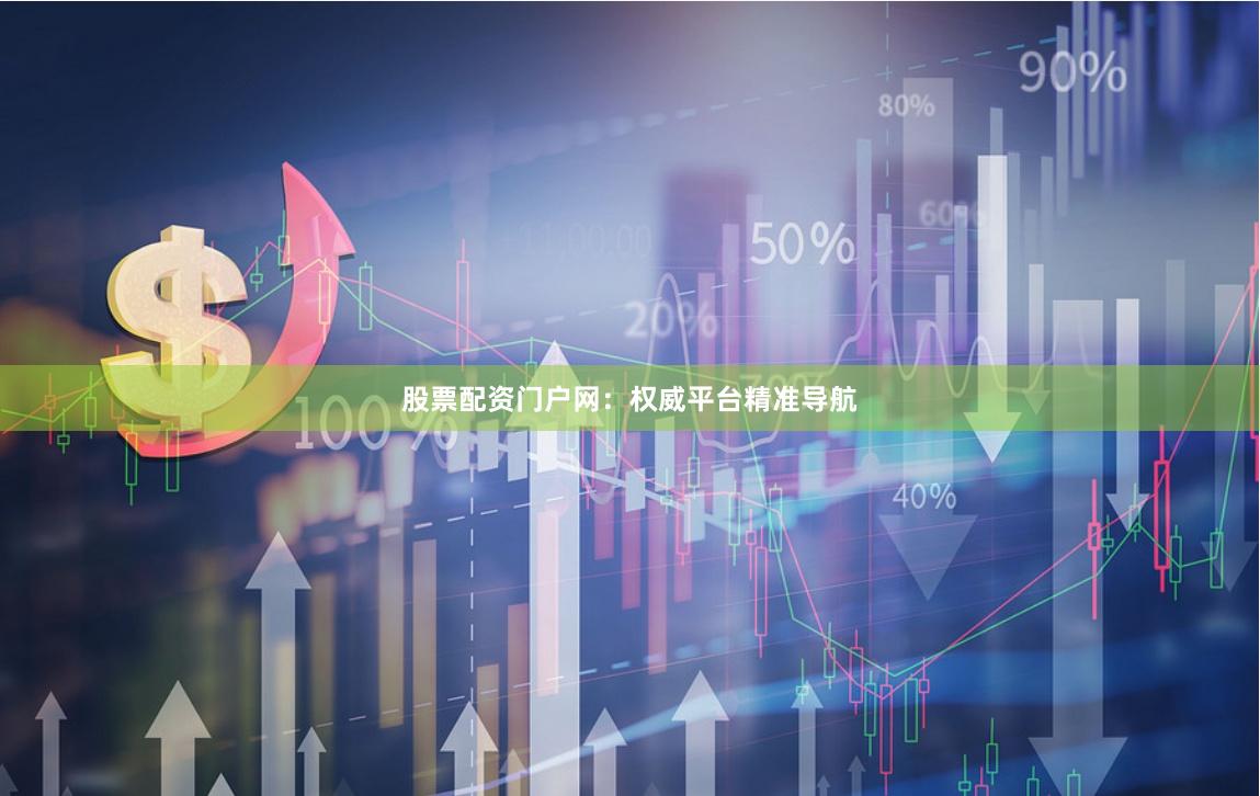 股票配资门户网：权威平台精准导航