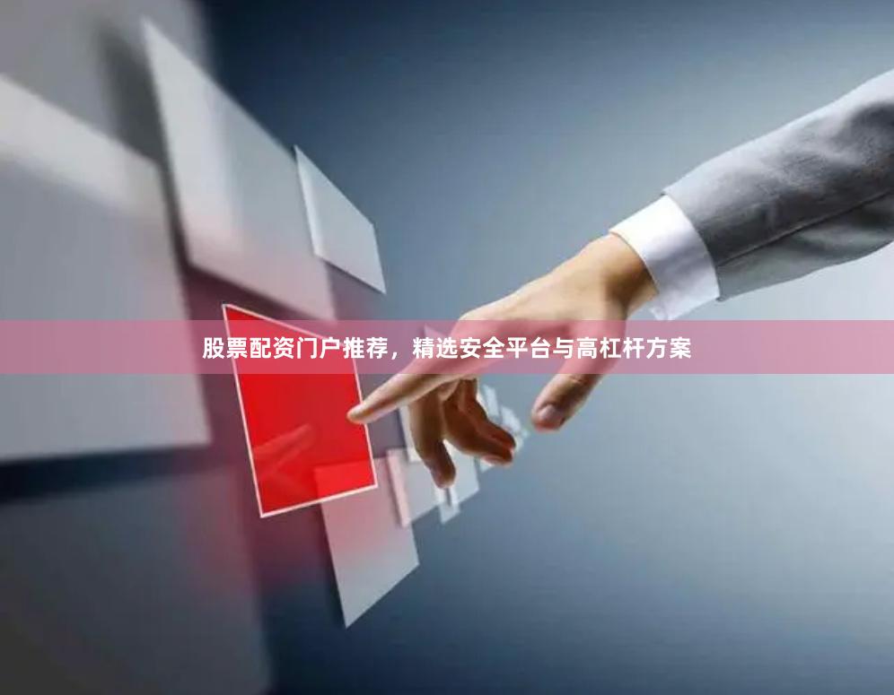 股票配资门户推荐，精选安全平台与高杠杆方案