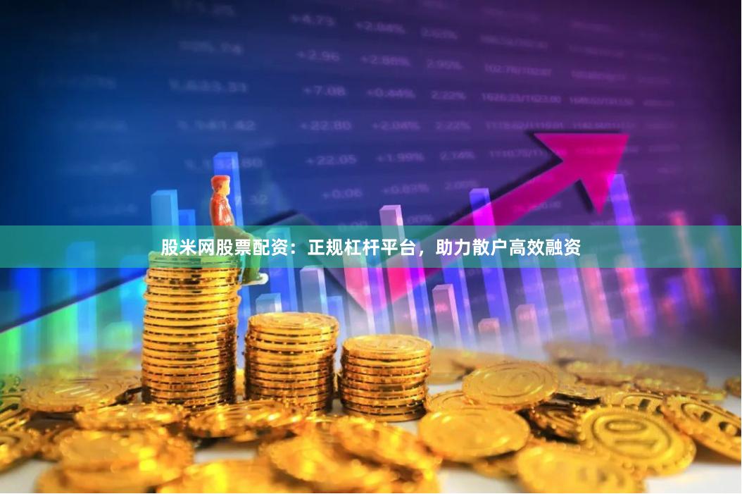 股米网股票配资：正规杠杆平台，助力散户高效融资