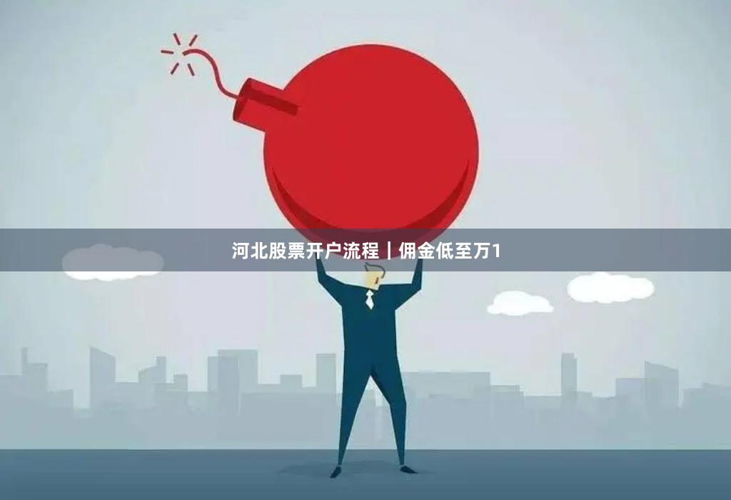 河北股票开户流程｜佣金低至万1