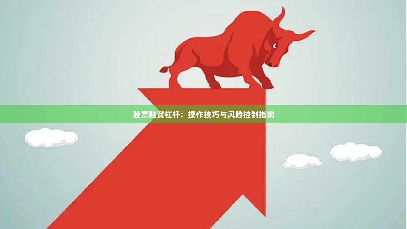 股票融资杠杆：操作技巧与风险控制指南