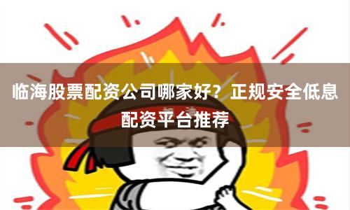临海股票配资公司哪家好？正规安全低息配资平台推荐