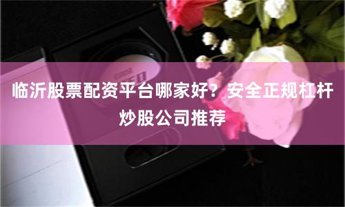 临沂股票配资平台哪家好？安全正规杠杆炒股公司推荐