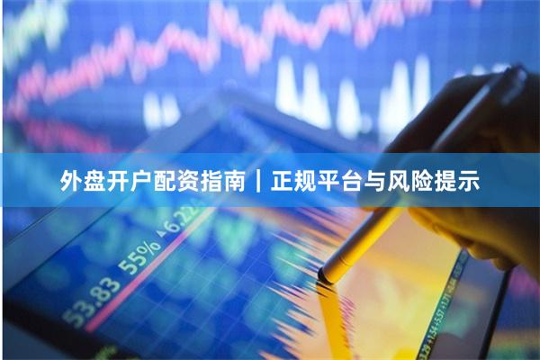 外盘开户配资指南｜正规平台与风险提示