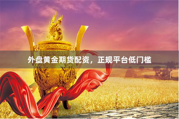 外盘黄金期货配资，正规平台低门槛