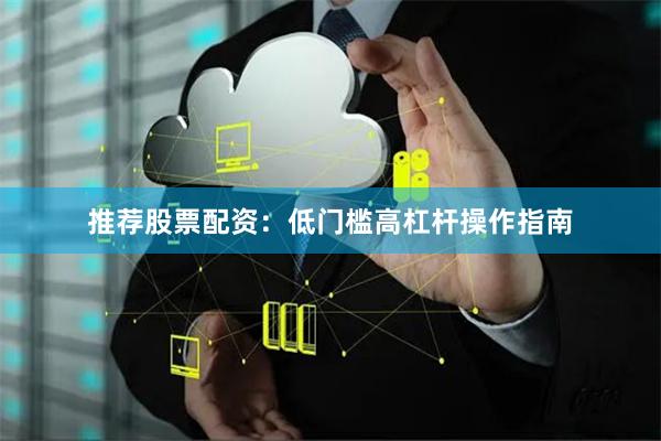 推荐股票配资：低门槛高杠杆操作指南