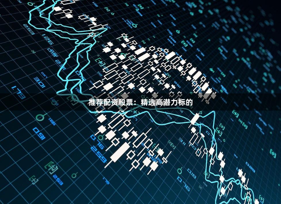 推荐配资股票：精选高潜力标的