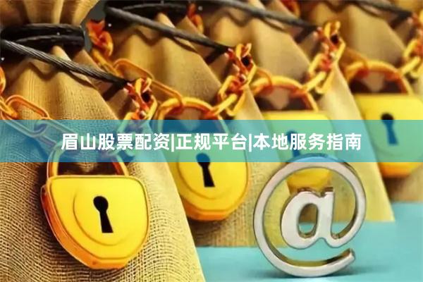 眉山股票配资|正规平台|本地服务指南