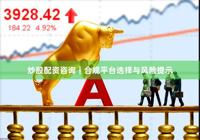 炒股配资咨询｜合规平台选择与风险提示
